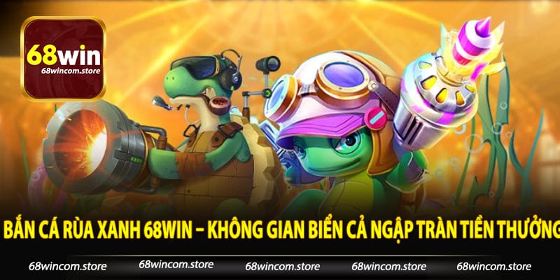 Bắn Cá Rùa Xanh 68win – Không Gian Biển Cả Ngập Tràn Tiền Thưởng
